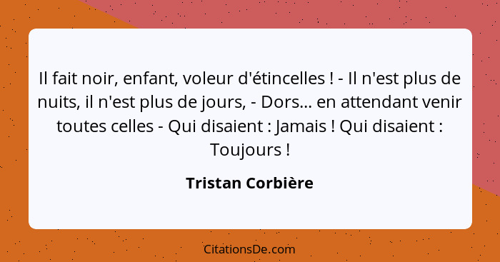 Il fait noir, enfant, voleur d'étincelles ! - Il n'est plus de nuits, il n'est plus de jours, - Dors... en attendant venir tou... - Tristan Corbière