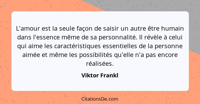 L'amour est la seule façon de saisir un autre être humain dans l'essence même de sa personnalité. Il révèle à celui qui aime les carac... - Viktor Frankl