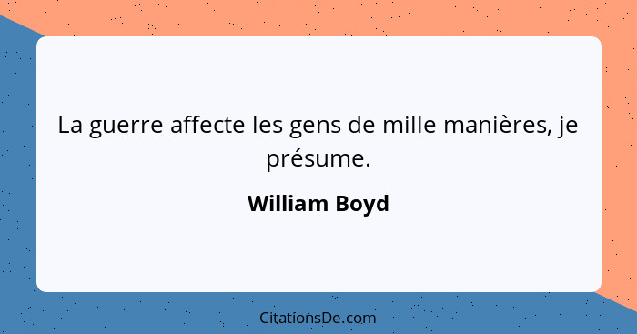 La guerre affecte les gens de mille manières, je présume.... - William Boyd