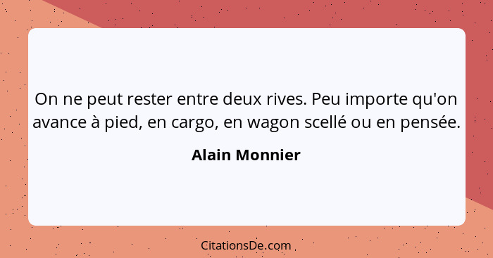 On ne peut rester entre deux rives. Peu importe qu'on avance à pied, en cargo, en wagon scellé ou en pensée.... - Alain Monnier