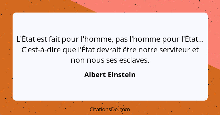 L'État est fait pour l'homme, pas l'homme pour l'État... C'est-à-dire que l'État devrait être notre serviteur et non nous ses esclav... - Albert Einstein