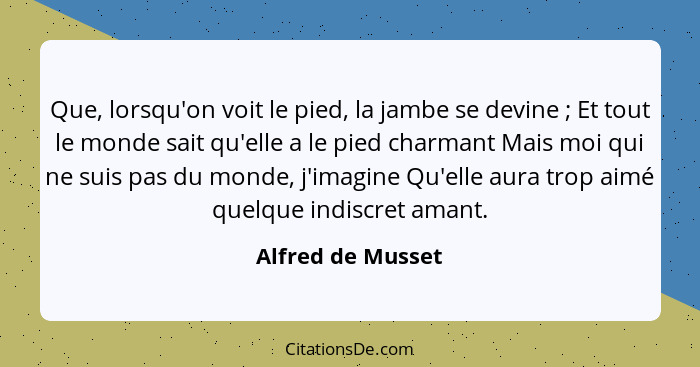 Que, lorsqu'on voit le pied, la jambe se devine ; Et tout le monde sait qu'elle a le pied charmant Mais moi qui ne suis pas du... - Alfred de Musset