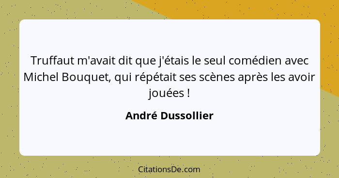 Truffaut m'avait dit que j'étais le seul comédien avec Michel Bouquet, qui répétait ses scènes après les avoir jouées !... - André Dussollier