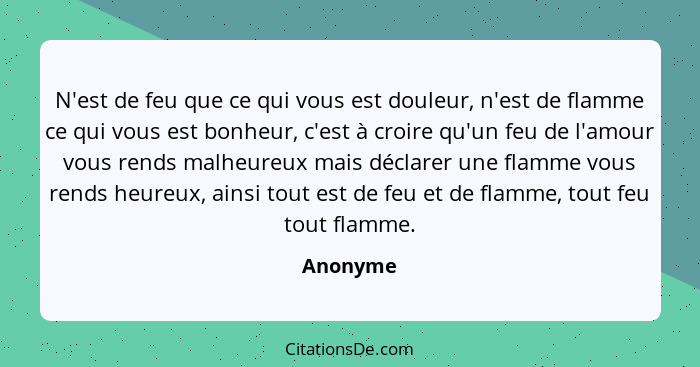 N'est de feu que ce qui vous est douleur, n'est de flamme ce qui vous est bonheur, c'est à croire qu'un feu de l'amour vous rends malheureux... - Anonyme