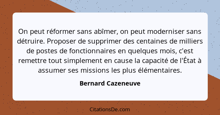 On peut réformer sans abîmer, on peut moderniser sans détruire. Proposer de supprimer des centaines de milliers de postes de fonct... - Bernard Cazeneuve