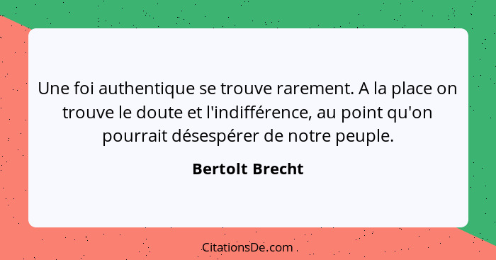 Une foi authentique se trouve rarement. A la place on trouve le doute et l'indifférence, au point qu'on pourrait désespérer de notre... - Bertolt Brecht