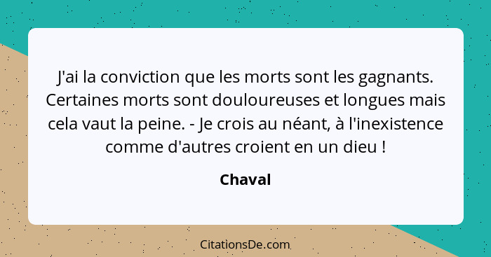 J'ai la conviction que les morts sont les gagnants. Certaines morts sont douloureuses et longues mais cela vaut la peine. - Je crois au néant... - Chaval