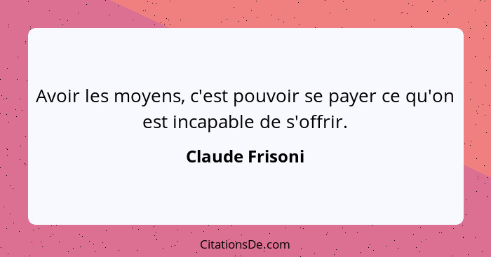 Avoir les moyens, c'est pouvoir se payer ce qu'on est incapable de s'offrir.... - Claude Frisoni