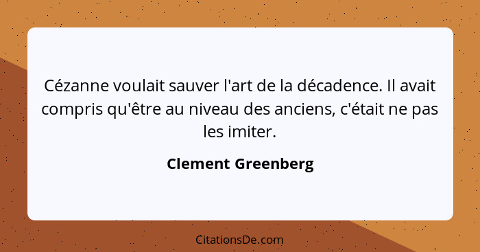 Cézanne voulait sauver l'art de la décadence. Il avait compris qu'être au niveau des anciens, c'était ne pas les imiter.... - Clement Greenberg