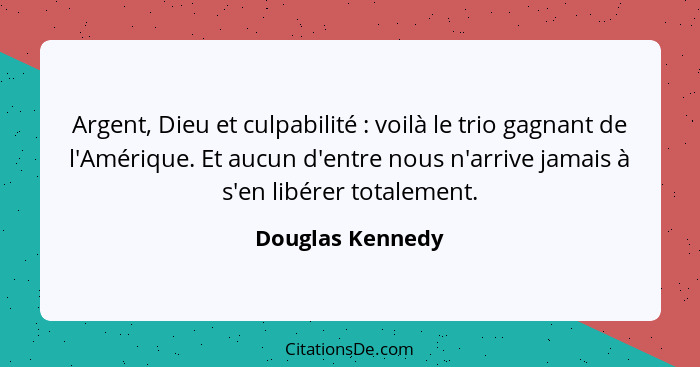 Argent, Dieu et culpabilité : voilà le trio gagnant de l'Amérique. Et aucun d'entre nous n'arrive jamais à s'en libérer totalem... - Douglas Kennedy