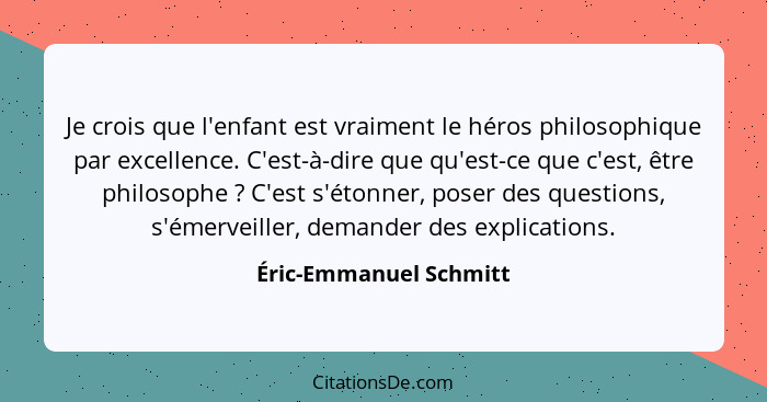 Je crois que l'enfant est vraiment le héros philosophique par excellence. C'est-à-dire que qu'est-ce que c'est, être philosoph... - Éric-Emmanuel Schmitt