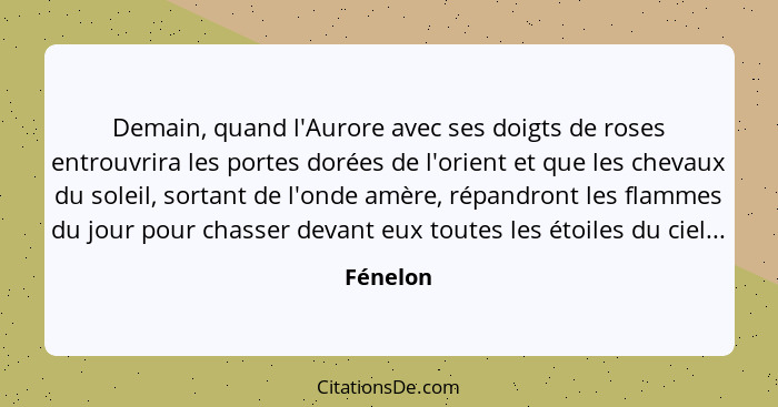 Demain, quand l'Aurore avec ses doigts de roses entrouvrira les portes dorées de l'orient et que les chevaux du soleil, sortant de l'onde am... - Fénelon