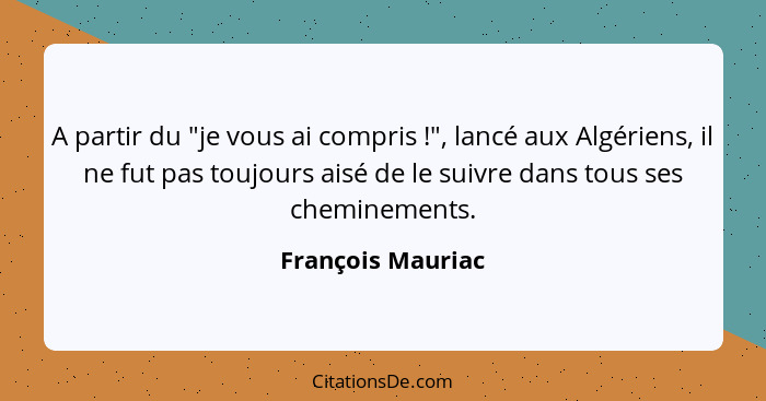 A partir du "je vous ai compris !", lancé aux Algériens, il ne fut pas toujours aisé de le suivre dans tous ses cheminements.... - François Mauriac