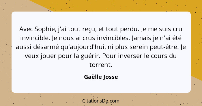 Avec Sophie, j'ai tout reçu, et tout perdu. Je me suis cru invincible. Je nous ai crus invincibles. Jamais je n'ai été aussi désarmé qu... - Gaëlle Josse