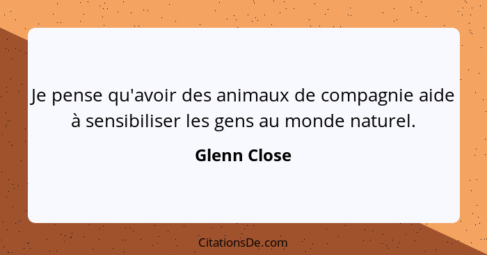 Je pense qu'avoir des animaux de compagnie aide à sensibiliser les gens au monde naturel.... - Glenn Close