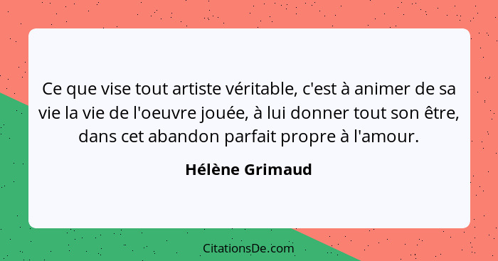 Ce que vise tout artiste véritable, c'est à animer de sa vie la vie de l'oeuvre jouée, à lui donner tout son être, dans cet abandon p... - Hélène Grimaud