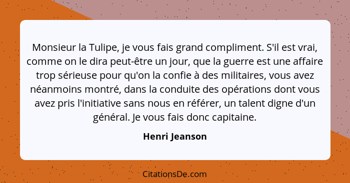 Monsieur la Tulipe, je vous fais grand compliment. S'il est vrai, comme on le dira peut-être un jour, que la guerre est une affaire tr... - Henri Jeanson