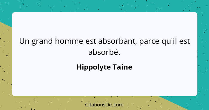 Un grand homme est absorbant, parce qu'il est absorbé.... - Hippolyte Taine