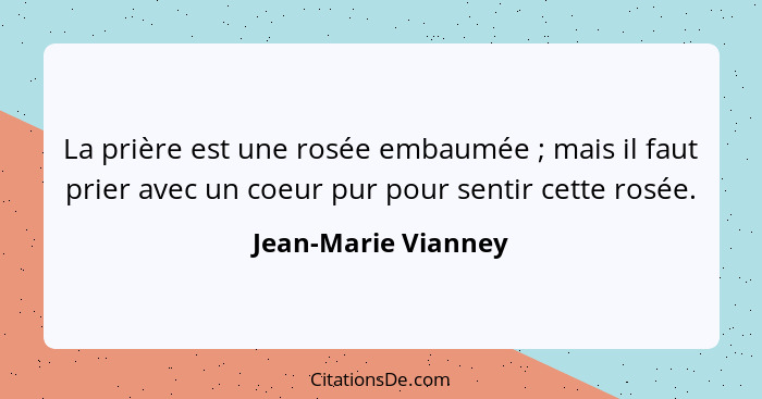 La prière est une rosée embaumée ; mais il faut prier avec un coeur pur pour sentir cette rosée.... - Jean-Marie Vianney