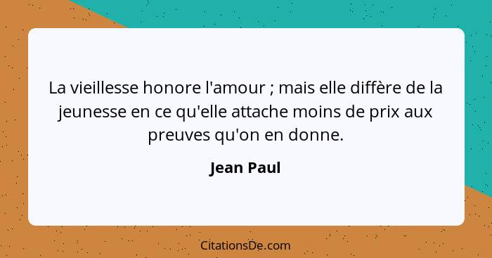 La vieillesse honore l'amour ; mais elle diffère de la jeunesse en ce qu'elle attache moins de prix aux preuves qu'on en donne.... - Jean Paul