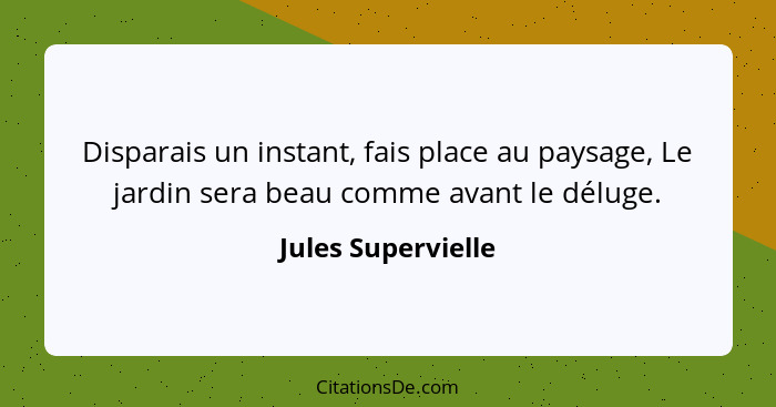 Disparais un instant, fais place au paysage, Le jardin sera beau comme avant le déluge.... - Jules Supervielle