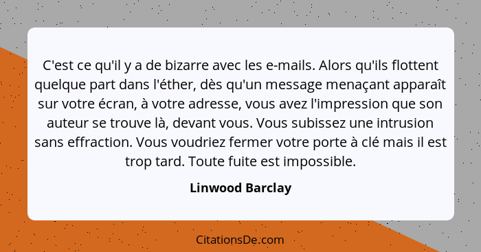 C'est ce qu'il y a de bizarre avec les e-mails. Alors qu'ils flottent quelque part dans l'éther, dès qu'un message menaçant apparaît... - Linwood Barclay