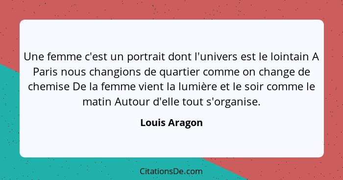 Une femme c'est un portrait dont l'univers est le lointain A Paris nous changions de quartier comme on change de chemise De la femme vi... - Louis Aragon