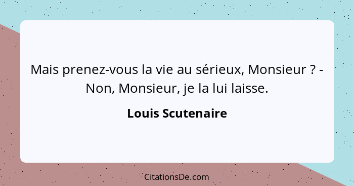 Mais prenez-vous la vie au sérieux, Monsieur ? - Non, Monsieur, je la lui laisse.... - Louis Scutenaire