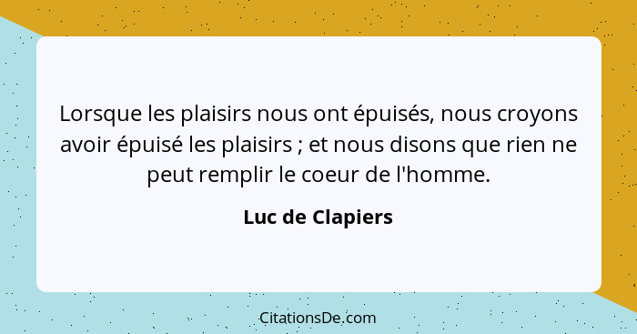 Lorsque les plaisirs nous ont épuisés, nous croyons avoir épuisé les plaisirs ; et nous disons que rien ne peut remplir le coeu... - Luc de Clapiers