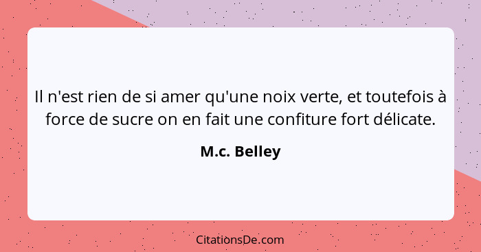 Il n'est rien de si amer qu'une noix verte, et toutefois à force de sucre on en fait une confiture fort délicate.... - M.c. Belley