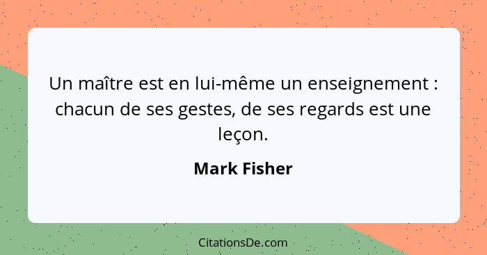 Un maître est en lui-même un enseignement : chacun de ses gestes, de ses regards est une leçon.... - Mark Fisher