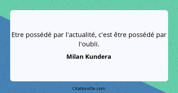 Etre possédé par l'actualité, c'est être possédé par l'oubli.... - Milan Kundera