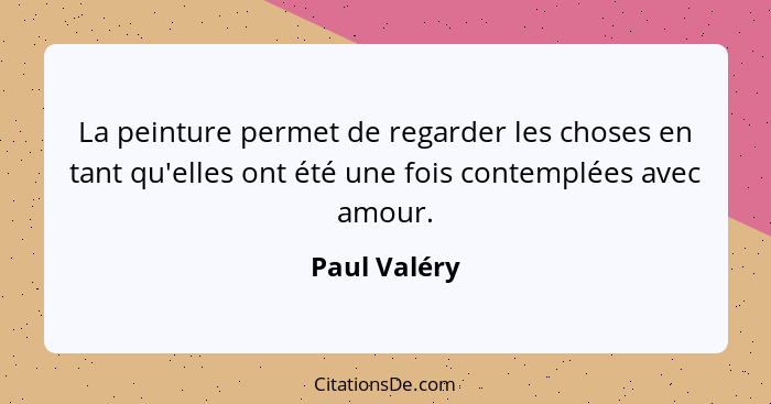 La peinture permet de regarder les choses en tant qu'elles ont été une fois contemplées avec amour.... - Paul Valéry