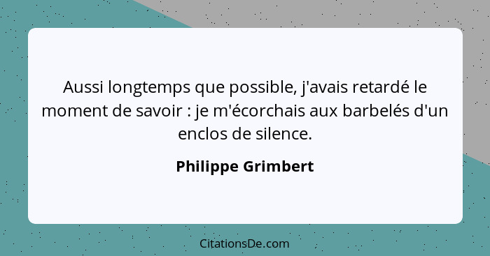 Aussi longtemps que possible, j'avais retardé le moment de savoir : je m'écorchais aux barbelés d'un enclos de silence.... - Philippe Grimbert