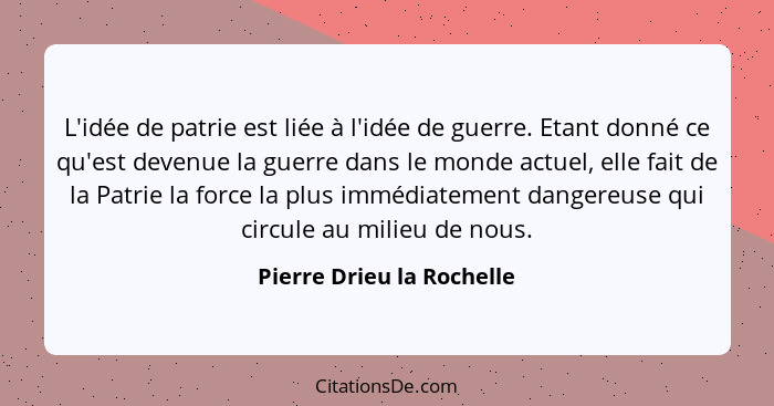 L'idée de patrie est liée à l'idée de guerre. Etant donné ce qu'est devenue la guerre dans le monde actuel, elle fait de la... - Pierre Drieu la Rochelle