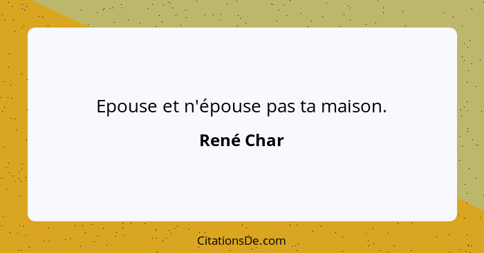 Epouse et n'épouse pas ta maison.... - René Char