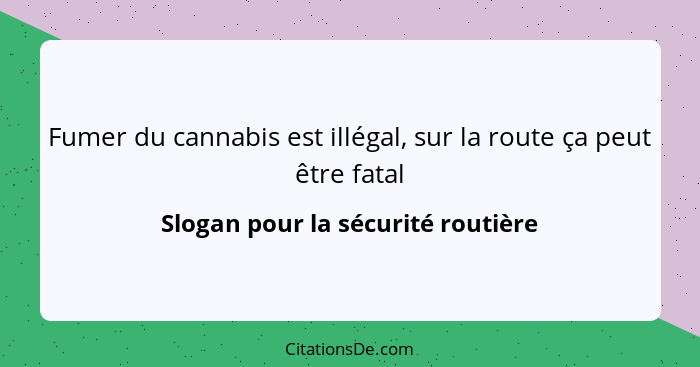 Fumer du cannabis est illégal, sur la route ça peut être fatal... - Slogan pour la sécurité routière