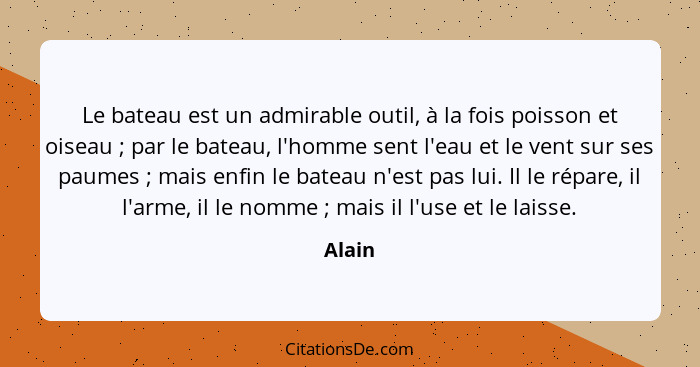 Le bateau est un admirable outil, à la fois poisson et oiseau ; par le bateau, l'homme sent l'eau et le vent sur ses paumes ; mais e... - Alain