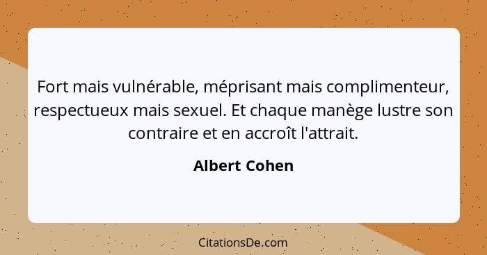 Fort mais vulnérable, méprisant mais complimenteur, respectueux mais sexuel. Et chaque manège lustre son contraire et en accroît l'attr... - Albert Cohen