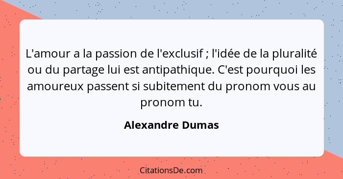 L'amour a la passion de l'exclusif ; l'idée de la pluralité ou du partage lui est antipathique. C'est pourquoi les amoureux pas... - Alexandre Dumas