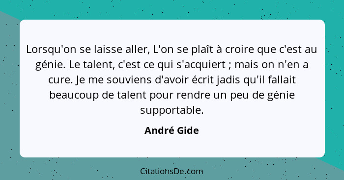 Lorsqu'on se laisse aller, L'on se plaît à croire que c'est au génie. Le talent, c'est ce qui s'acquiert ; mais on n'en a cure. Je m... - André Gide