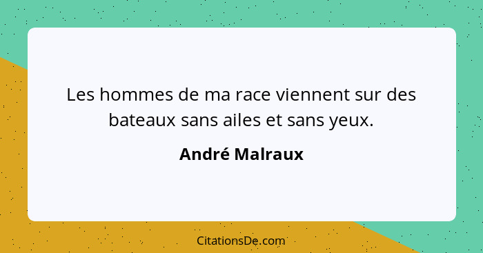 Les hommes de ma race viennent sur des bateaux sans ailes et sans yeux.... - André Malraux