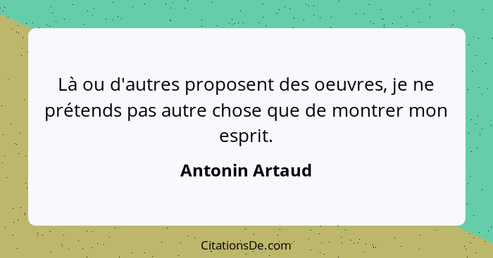 Là ou d'autres proposent des oeuvres, je ne prétends pas autre chose que de montrer mon esprit.... - Antonin Artaud