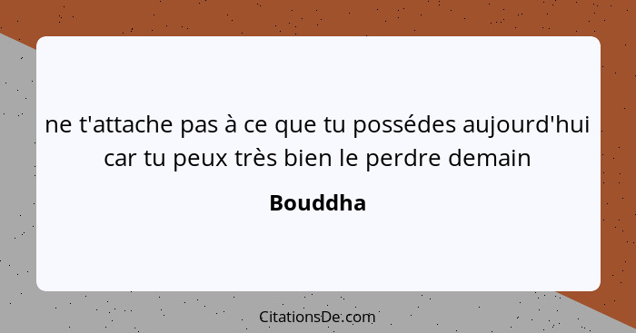 ne t'attache pas à ce que tu possédes aujourd'hui car tu peux très bien le perdre demain... - Bouddha