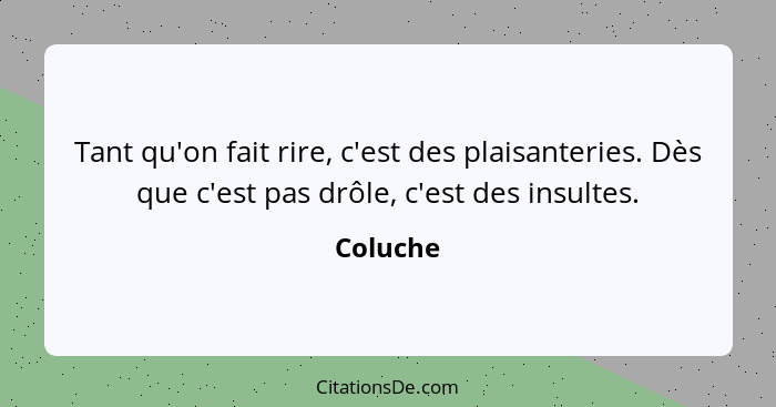 Tant qu'on fait rire, c'est des plaisanteries. Dès que c'est pas drôle, c'est des insultes.... - Coluche