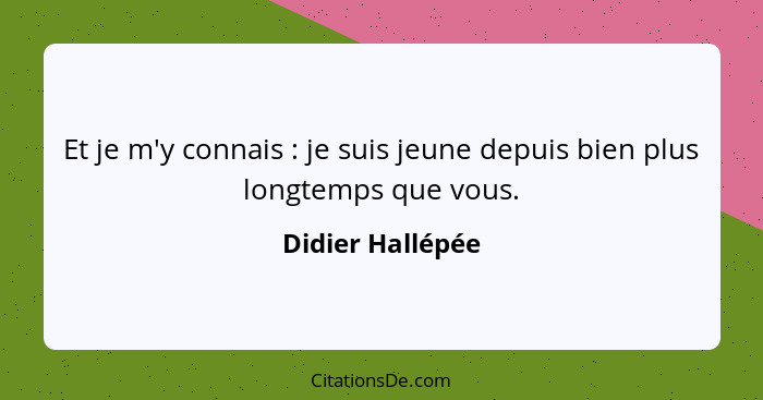 Et je m'y connais : je suis jeune depuis bien plus longtemps que vous.... - Didier Hallépée