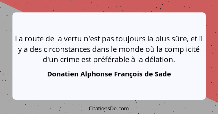 La route de la vertu n'est pas toujours la plus sûre, et il y a des circonstances dans le monde où la complicité... - Donatien Alphonse François de Sade