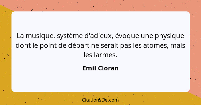 La musique, système d'adieux, évoque une physique dont le point de départ ne serait pas les atomes, mais les larmes.... - Emil Cioran