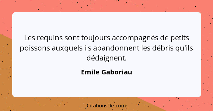 Les requins sont toujours accompagnés de petits poissons auxquels ils abandonnent les débris qu'ils dédaignent.... - Emile Gaboriau