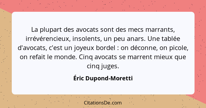 La plupart des avocats sont des mecs marrants, irrévérencieux, insolents, un peu anars. Une tablée d'avocats, c'est un joyeux bo... - Éric Dupond-Moretti